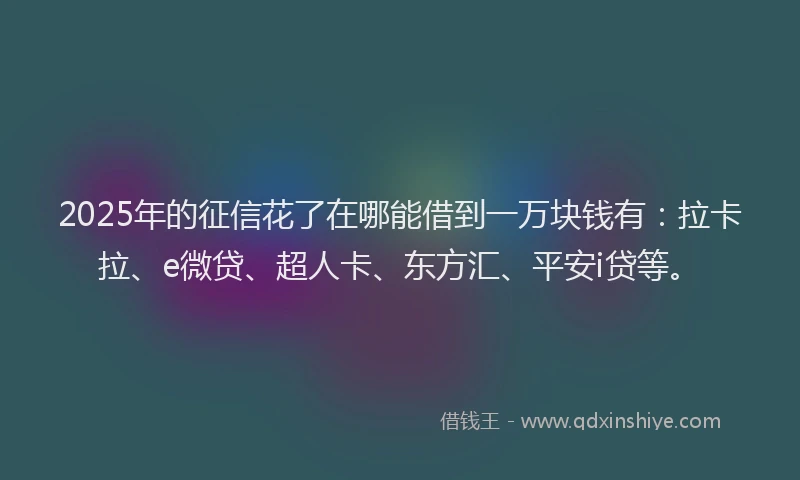 2025年的征信花了在哪能借到一万块钱有：拉卡拉、e微贷、超人卡、东方汇、平安i贷等。