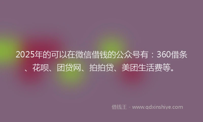 2025年的可以在微信借钱的公众号有：360借条、花呗、团贷网、拍拍贷、美团生活费等。