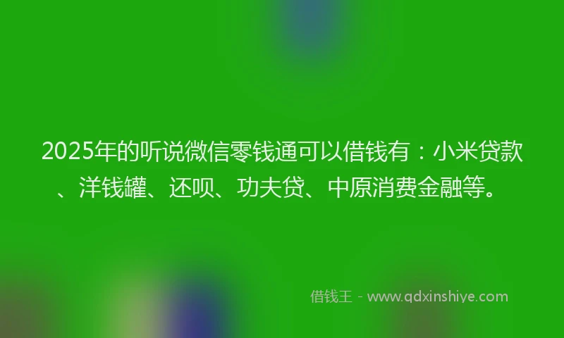 2025年的听说微信零钱通可以借钱有：小米贷款、洋钱罐、还呗、功夫贷、中原消费金融等。