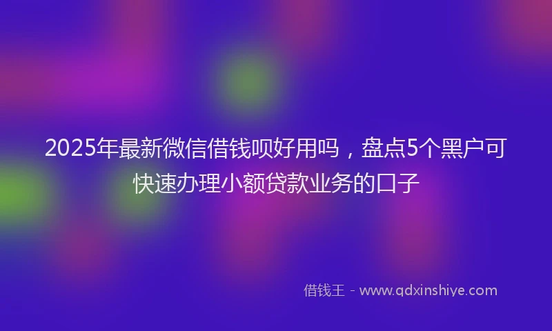 2025年最新微信借钱呗好用吗，盘点5个黑户可快速办理小额贷款业务的口子
