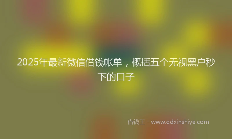 2025年最新微信借钱帐单，概括五个无视黑户秒下的口子