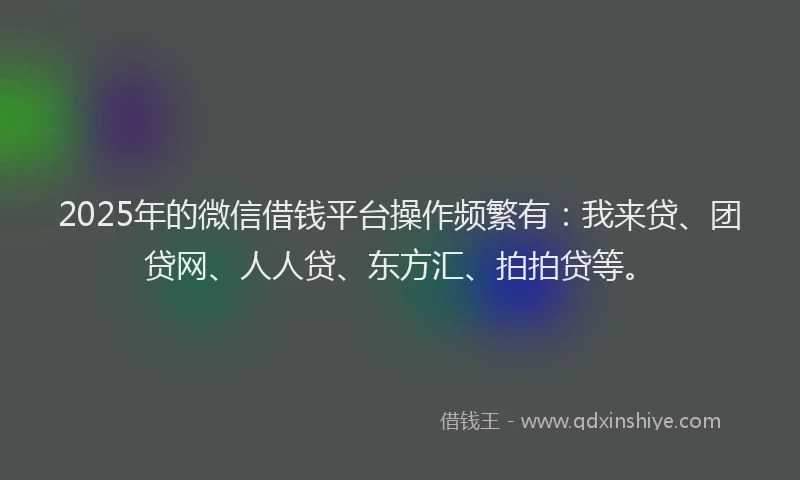 2025年的微信借钱平台操作频繁有：我来贷、团贷网、人人贷、东方汇、拍拍贷等。