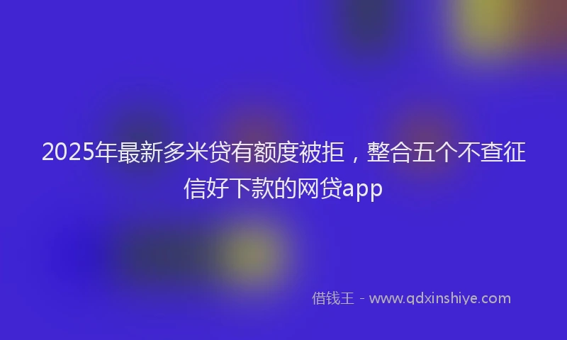 2025年最新多米贷有额度被拒，整合五个不查征信好下款的网贷app