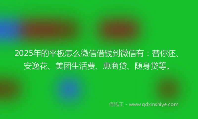 2025年的平板怎么微信借钱到微信有：替你还、安逸花、美团生活费、惠商贷、随身贷等。