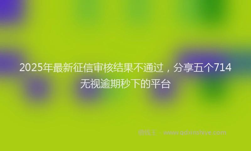 2025年最新征信审核结果不通过，分享五个714无视逾期秒下的平台