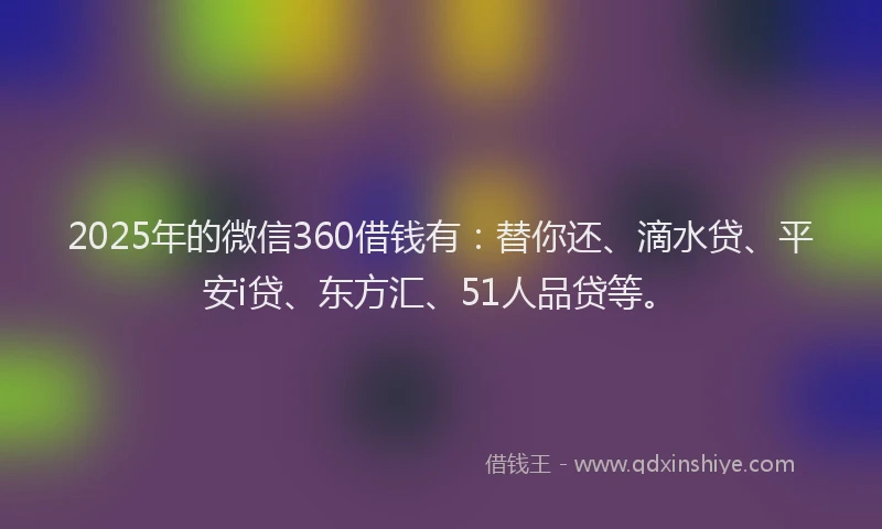 2025年的微信360借钱有：替你还、滴水贷、平安i贷、东方汇、51人品贷等。