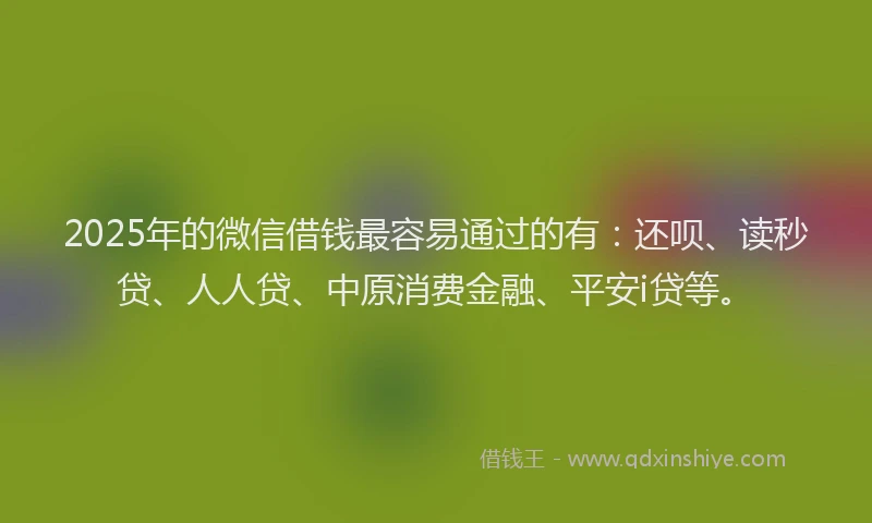2025年的微信借钱最容易通过的有：还呗、读秒贷、人人贷、中原消费金融、平安i贷等。
