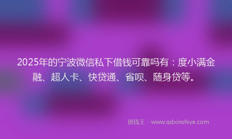 2025年的宁波微信私下借钱可靠吗有：度小满金融、超人卡、快贷通、省呗、随身贷等。