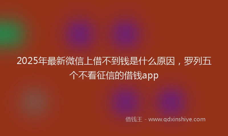 2025年最新微信上借不到钱是什么原因，罗列五个不看征信的借钱app