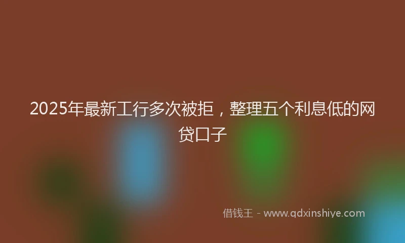 2025年最新工行多次被拒，整理五个利息低的网贷口子