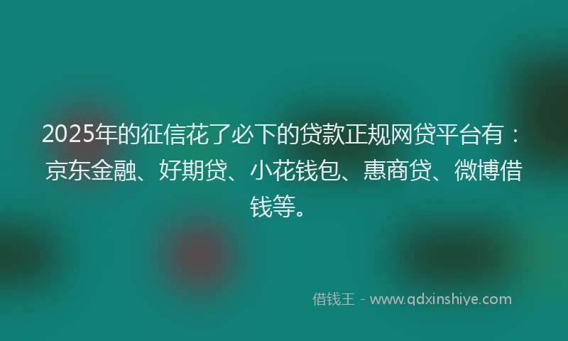 2025年的征信花了必下的贷款正规网贷平台有：京东金融、好期贷、小花钱包、惠商贷、微博借钱等。