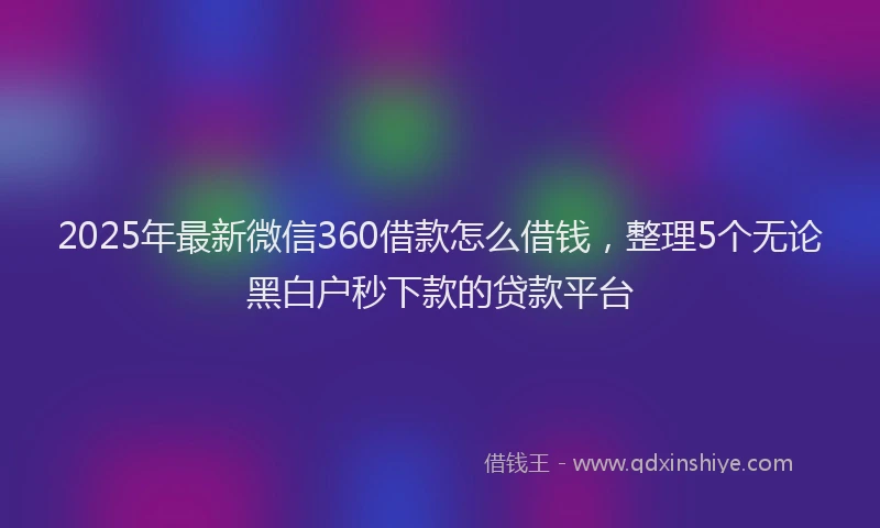 2025年最新微信360借款怎么借钱，整理5个无论黑白户秒下款的贷款平台