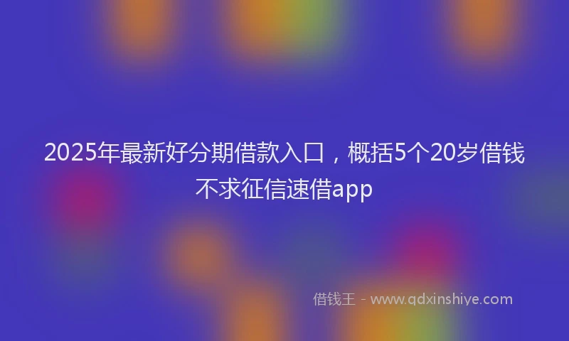 2025年最新好分期借款入口，概括5个20岁借钱不求征信速借app