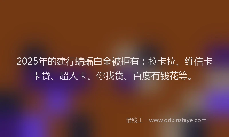 2025年的建行蝙蝠白金被拒有：拉卡拉、维信卡卡贷、超人卡、你我贷、百度有钱花等。