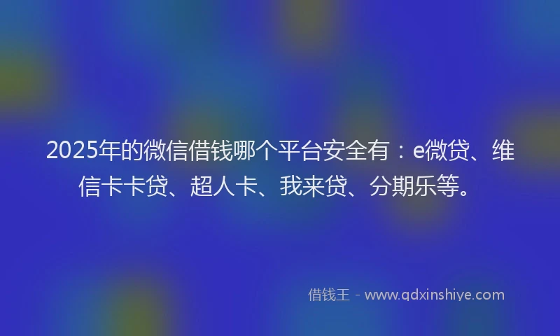 2025年的微信借钱哪个平台安全有：e微贷、维信卡卡贷、超人卡、我来贷、分期乐等。