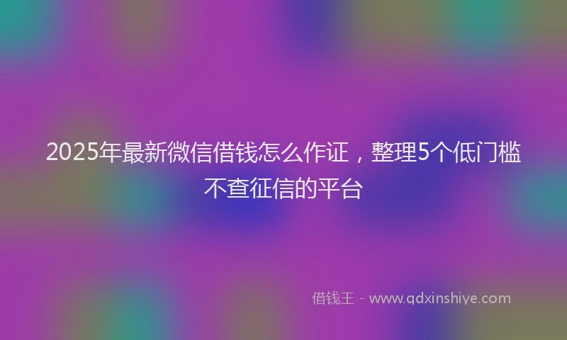 2025年最新微信借钱怎么作证，整理5个低门槛不查征信的平台
