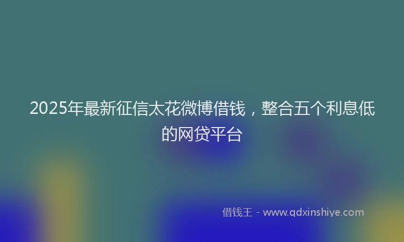 2025年最新征信太花微博借钱，整合五个利息低的网贷平台