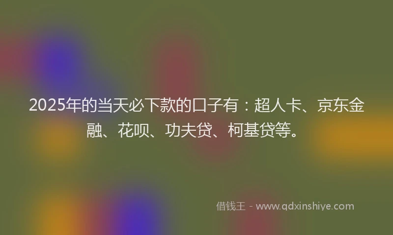 2025年的当天必下款的口子有：超人卡、京东金融、花呗、功夫贷、柯基贷等。