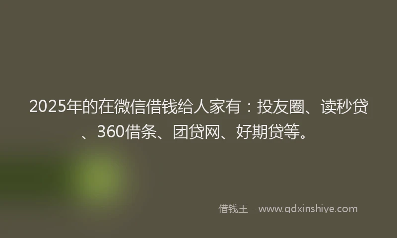 2025年的在微信借钱给人家有：投友圈、读秒贷、360借条、团贷网、好期贷等。