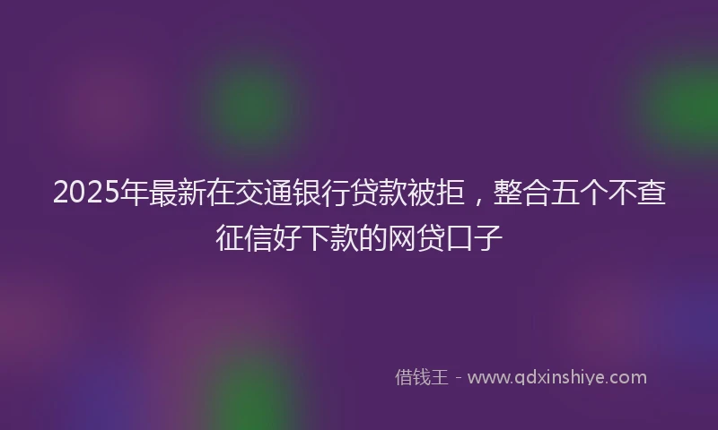2025年最新在交通银行贷款被拒，整合五个不查征信好下款的网贷口子