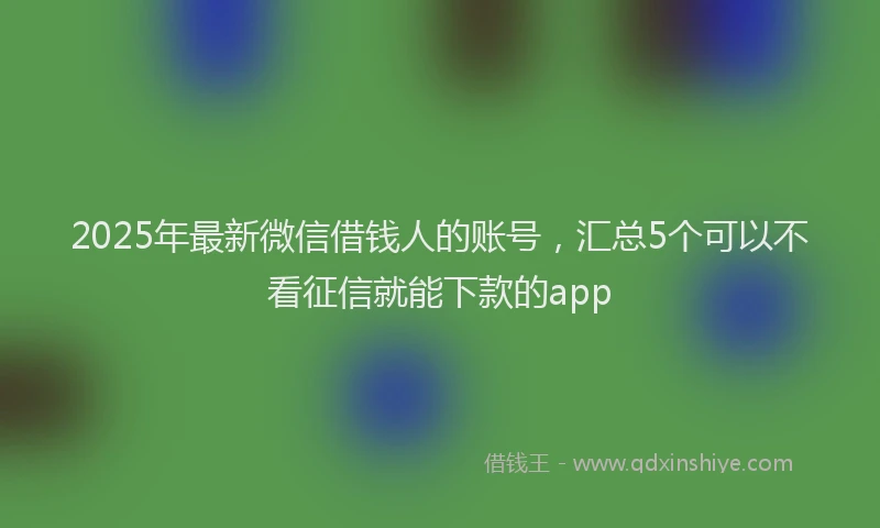 2025年最新微信借钱人的账号，汇总5个可以不看征信就能下款的app
