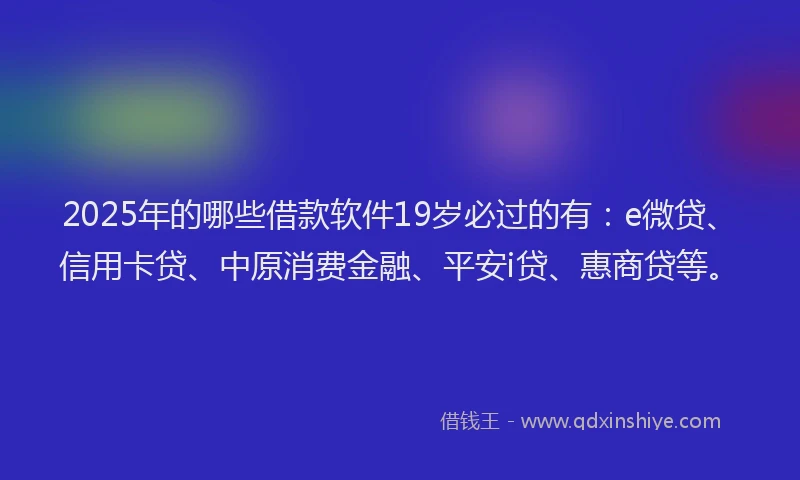 2025年的哪些借款软件19岁必过的有：e微贷、信用卡贷、中原消费金融、平安i贷、惠商贷等。