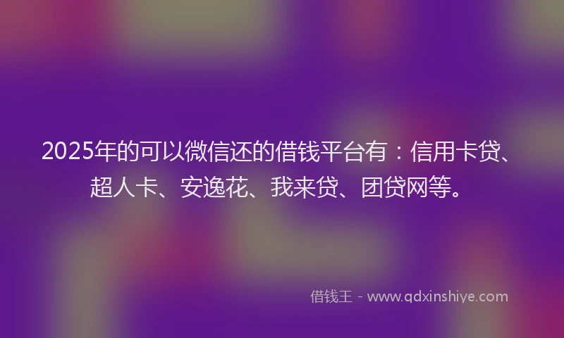 2025年的可以微信还的借钱平台有：信用卡贷、超人卡、安逸花、我来贷、团贷网等。