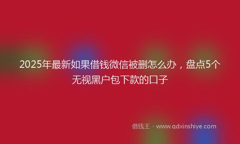 2025年最新如果借钱微信被删怎么办，盘点5个无视黑户包下款的口子