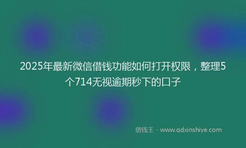 2025年最新微信借钱功能如何打开权限，整理5个714无视逾期秒下的口子