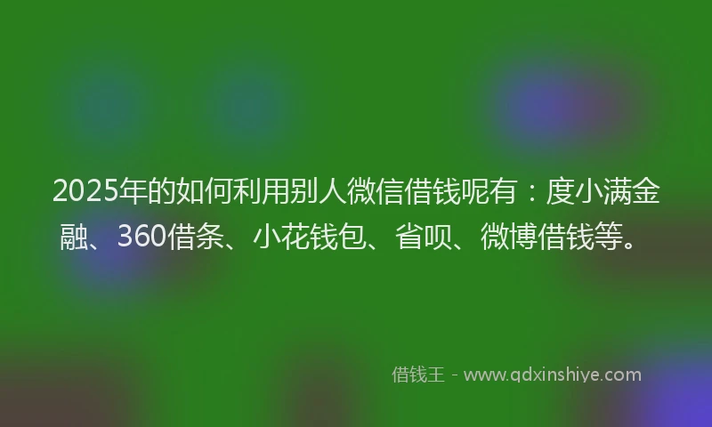 2025年的如何利用别人微信借钱呢有：度小满金融、360借条、小花钱包、省呗、微博借钱等。