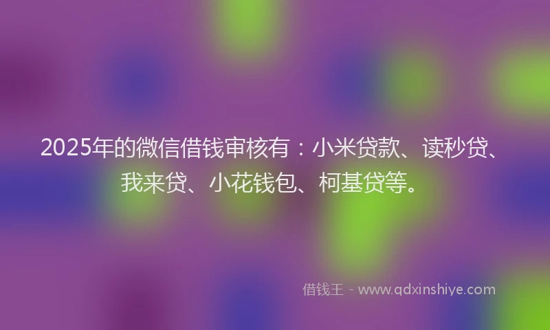 2025年的微信借钱审核有：小米贷款、读秒贷、我来贷、小花钱包、柯基贷等。