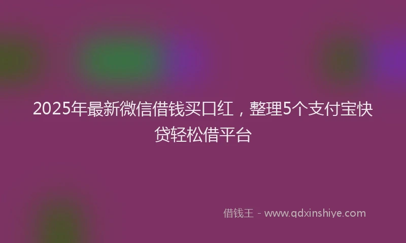 2025年最新微信借钱买口红，整理5个支付宝快贷轻松借平台