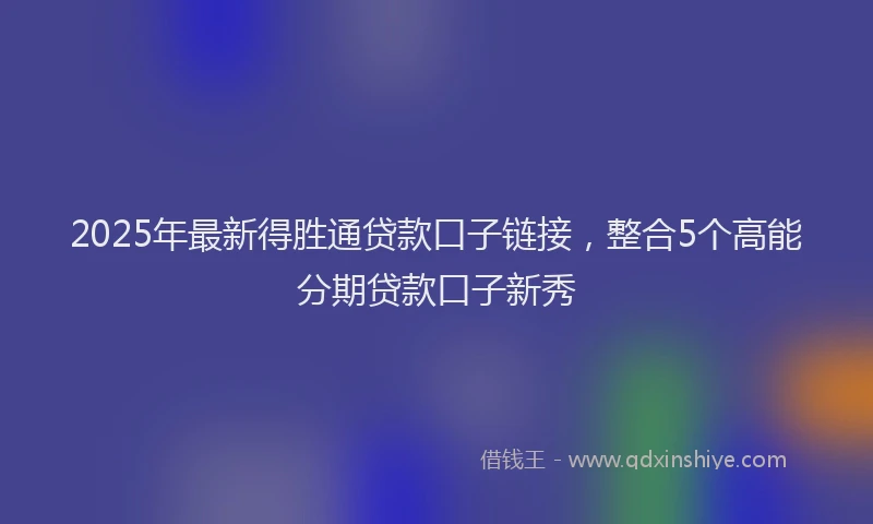 2025年最新得胜通贷款口子链接，整合5个高能分期贷款口子新秀