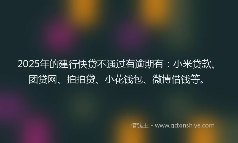 2025年的建行快贷不通过有逾期有：小米贷款、团贷网、拍拍贷、小花钱包、微博借钱等。