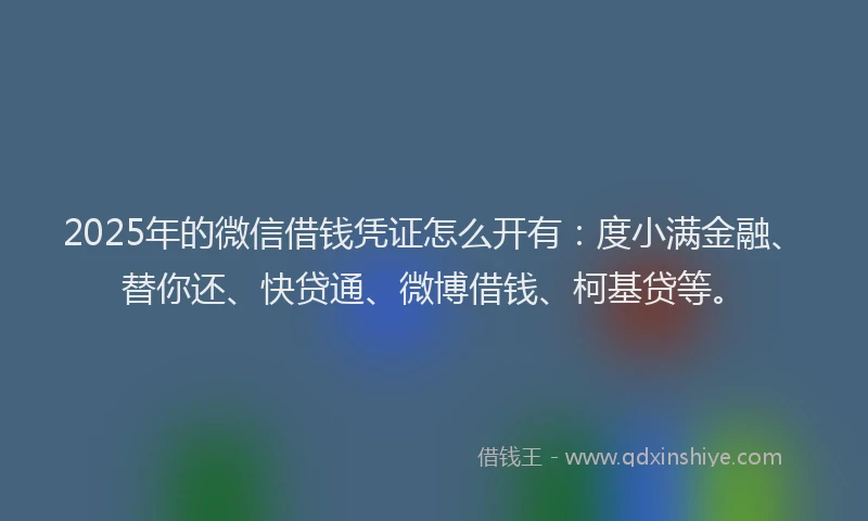 2025年的微信借钱凭证怎么开有：度小满金融、替你还、快贷通、微博借钱、柯基贷等。