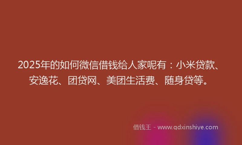 2025年的如何微信借钱给人家呢有：小米贷款、安逸花、团贷网、美团生活费、随身贷等。