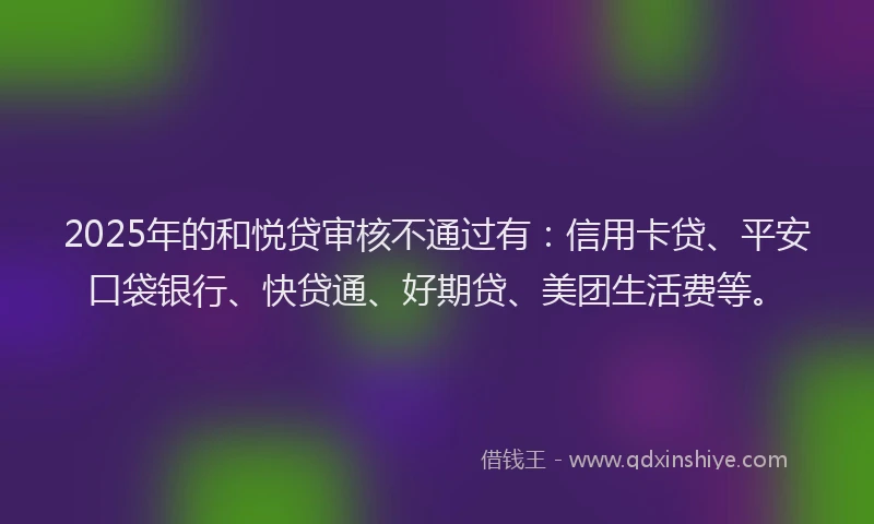 2025年的和悦贷审核不通过有：信用卡贷、平安口袋银行、快贷通、好期贷、美团生活费等。