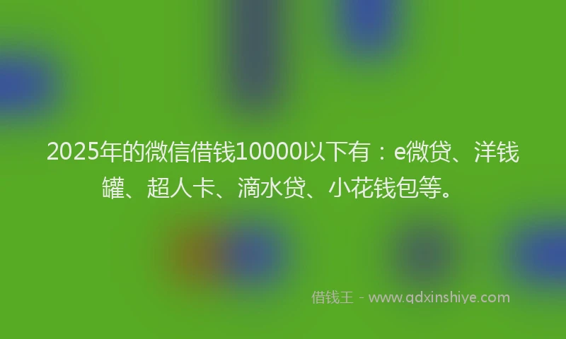 2025年的微信借钱10000以下有：e微贷、洋钱罐、超人卡、滴水贷、小花钱包等。