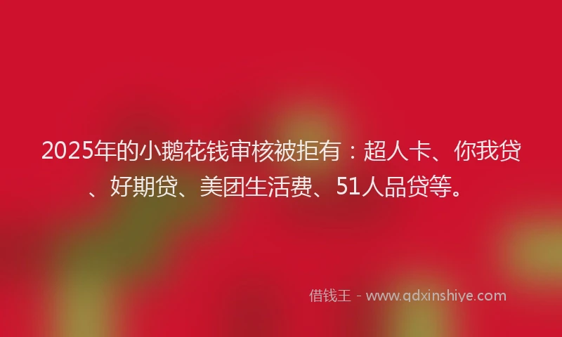 2025年的小鹅花钱审核被拒有：超人卡、你我贷、好期贷、美团生活费、51人品贷等。