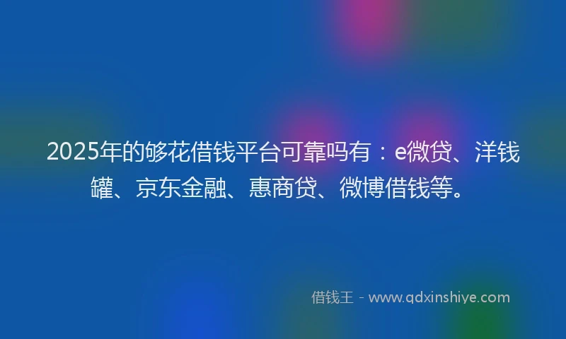 2025年的够花借钱平台可靠吗有：e微贷、洋钱罐、京东金融、惠商贷、微博借钱等。