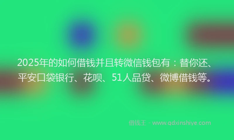 2025年的如何借钱并且转微信钱包有：替你还、平安口袋银行、花呗、51人品贷、微博借钱等。