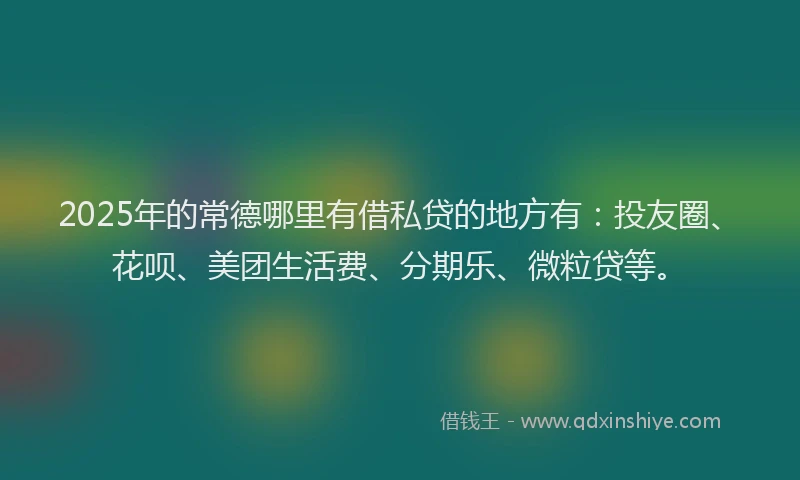 2025年的常德哪里有借私贷的地方有：投友圈、花呗、美团生活费、分期乐、微粒贷等。
