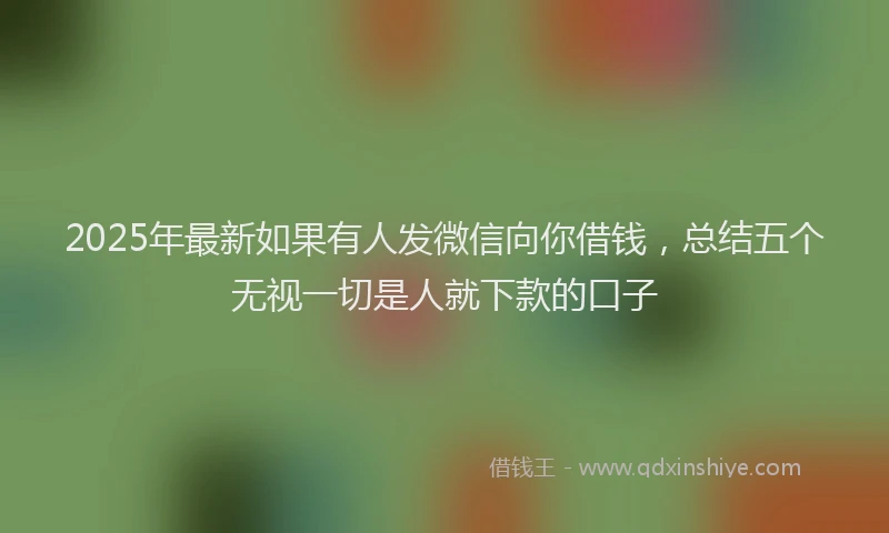 2025年最新如果有人发微信向你借钱，总结五个无视一切是人就下款的口子