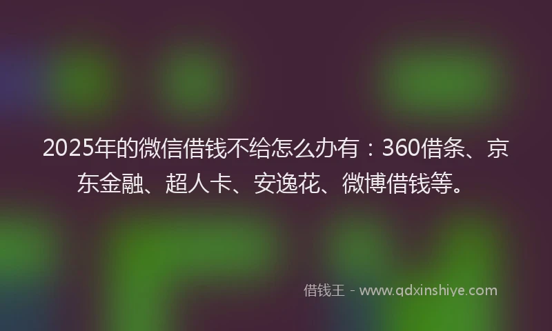 2025年的微信借钱不给怎么办有：360借条、京东金融、超人卡、安逸花、微博借钱等。