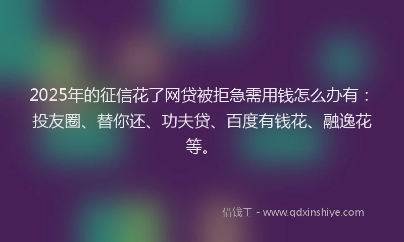 2025年的征信花了网贷被拒急需用钱怎么办有：投友圈、替你还、功夫贷、百度有钱花、融逸花等。