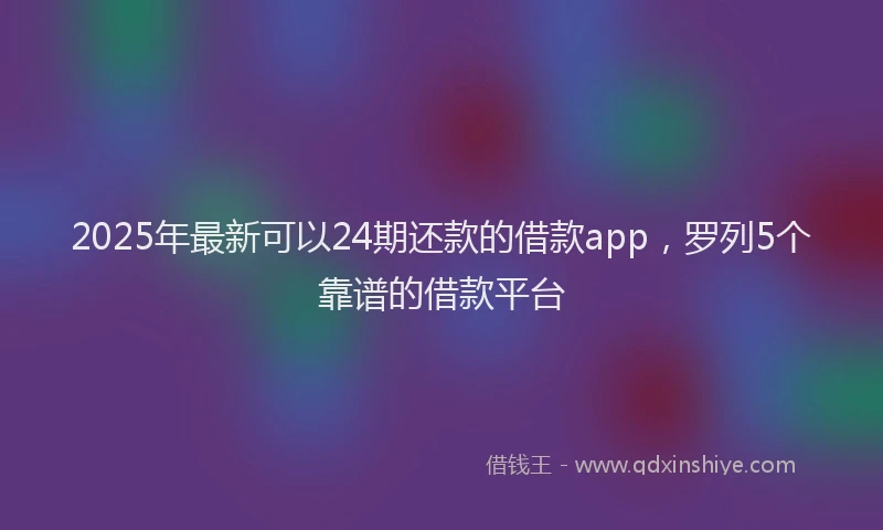 2025年最新可以24期还款的借款app，罗列5个靠谱的借款平台