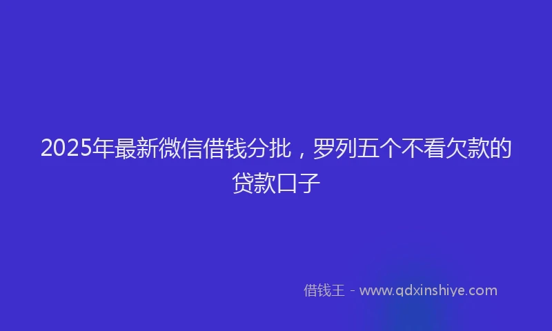 2025年最新微信借钱分批，罗列五个不看欠款的贷款口子