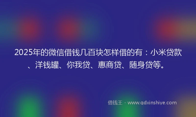 2025年的微信借钱几百块怎样借的有：小米贷款、洋钱罐、你我贷、惠商贷、随身贷等。