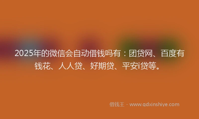 2025年的微信会自动借钱吗有：团贷网、百度有钱花、人人贷、好期贷、平安i贷等。