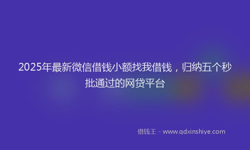 2025年最新微信借钱小额找我借钱，归纳五个秒批通过的网贷平台